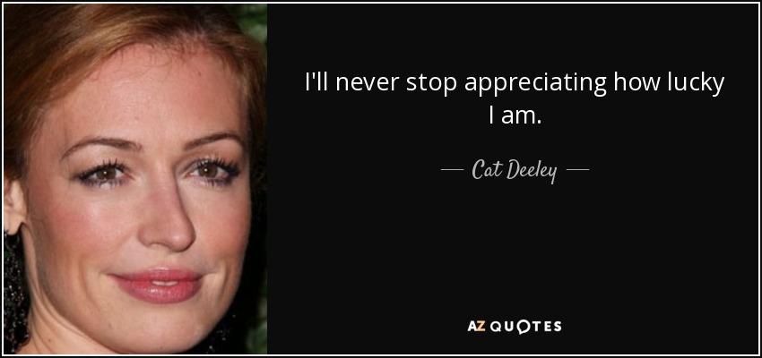 I'll never stop appreciating how lucky I am. - Cat Deeley