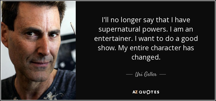 I'll no longer say that I have supernatural powers. I am an entertainer. I want to do a good show. My entire character has changed. - Uri Geller