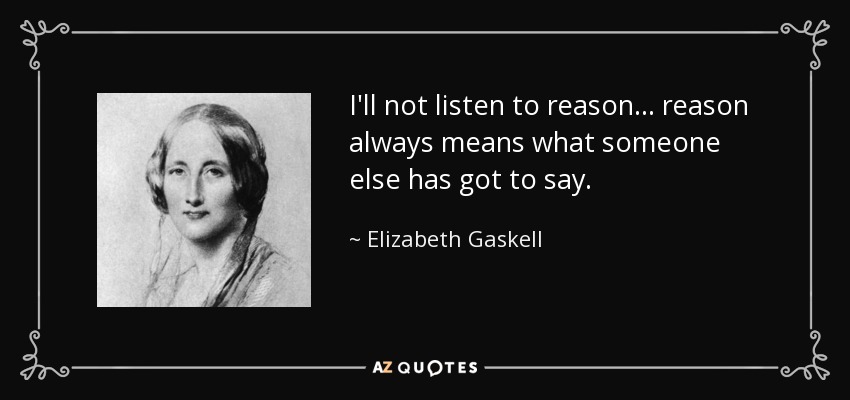 I'll not listen to reason... reason always means what someone else has got to say. - Elizabeth Gaskell