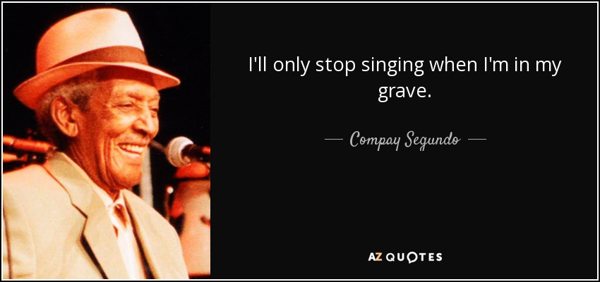 I'll only stop singing when I'm in my grave. - Compay Segundo