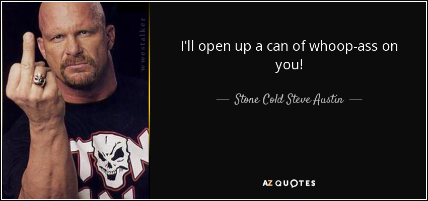 I'll open up a can of whoop-ass on you! - Stone Cold Steve Austin
