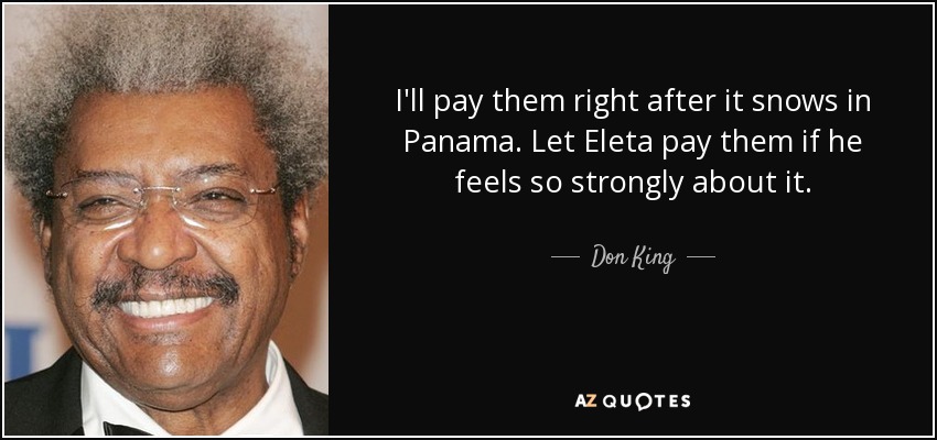 I'll pay them right after it snows in Panama. Let Eleta pay them if he feels so strongly about it. - Don King