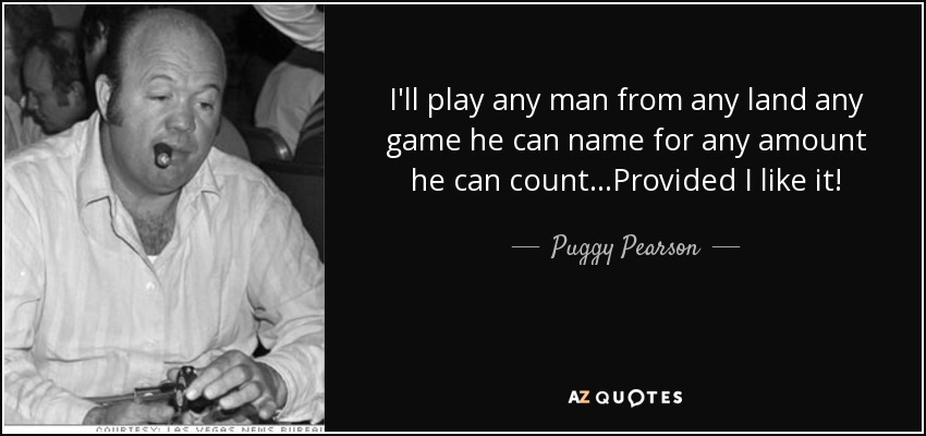 I'll play any man from any land any game he can name for any amount he can count…Provided I like it! - Puggy Pearson