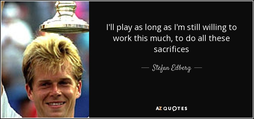 I'll play as long as I'm still willing to work this much, to do all these sacrifices - Stefan Edberg