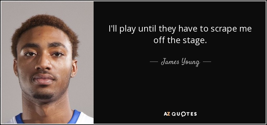 I'll play until they have to scrape me off the stage. - James Young