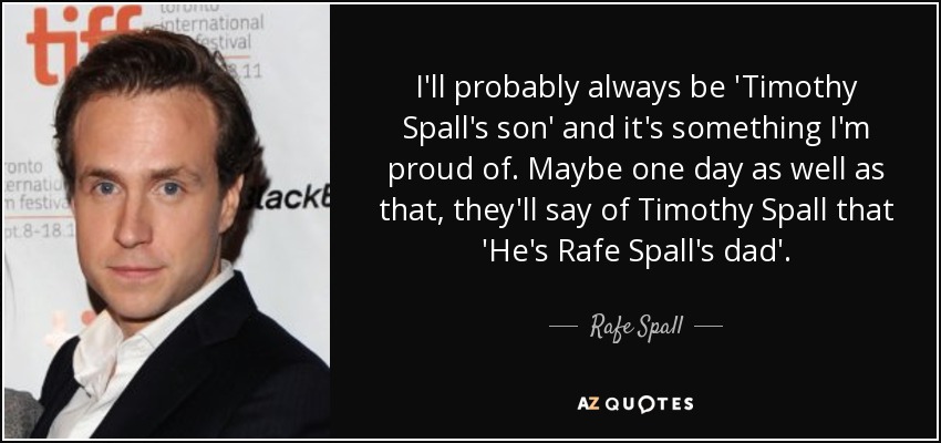 I'll probably always be 'Timothy Spall's son' and it's something I'm proud of. Maybe one day as well as that, they'll say of Timothy Spall that 'He's Rafe Spall's dad'. - Rafe Spall