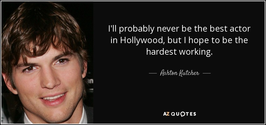 I'll probably never be the best actor in Hollywood, but I hope to be the hardest working. - Ashton Kutcher