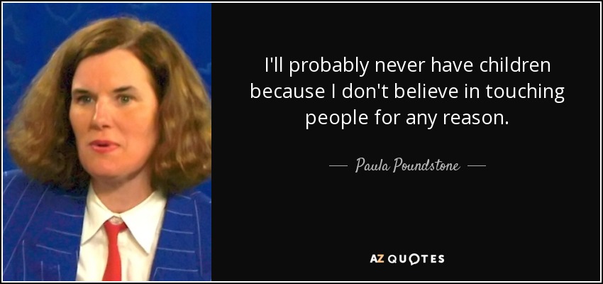 I'll probably never have children because I don't believe in touching people for any reason. - Paula Poundstone