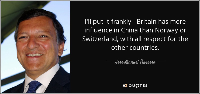 I'll put it frankly - Britain has more influence in China than Norway or Switzerland, with all respect for the other countries. - Jose Manuel Barroso