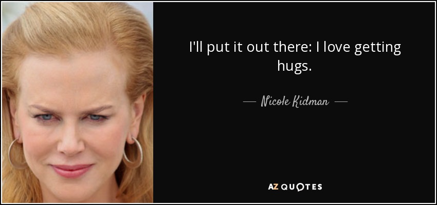 I'll put it out there: I love getting hugs. - Nicole Kidman