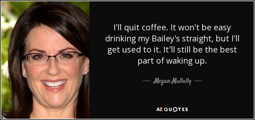 I'll quit coffee. It won't be easy drinking my Bailey's straight, but I'll get used to it. It'll still be the best part of waking up. - Megan Mullally