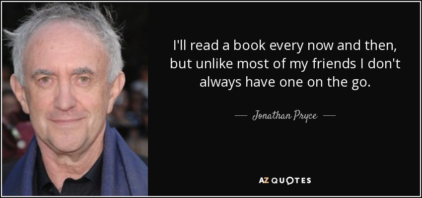 I'll read a book every now and then, but unlike most of my friends I don't always have one on the go. - Jonathan Pryce