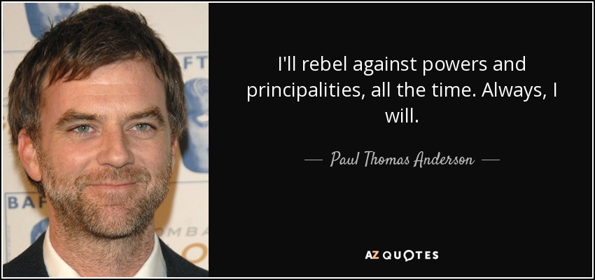 I'll rebel against powers and principalities, all the time. Always, I will. - Paul Thomas Anderson