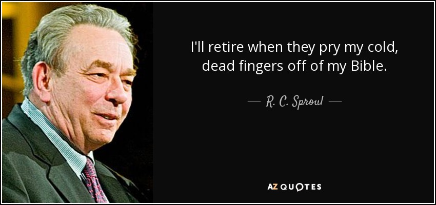 I'll retire when they pry my cold, dead fingers off of my Bible. - R. C. Sproul