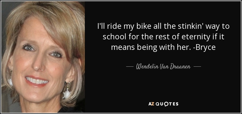 I'll ride my bike all the stinkin' way to school for the rest of eternity if it means being with her. -Bryce - Wendelin Van Draanen