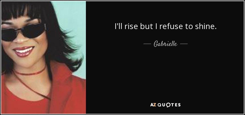 I'll rise but I refuse to shine. - Gabrielle