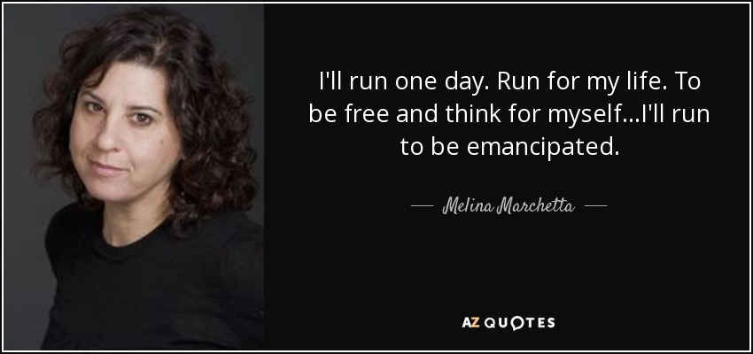 I'll run one day. Run for my life. To be free and think for myself...I'll run to be emancipated. - Melina Marchetta