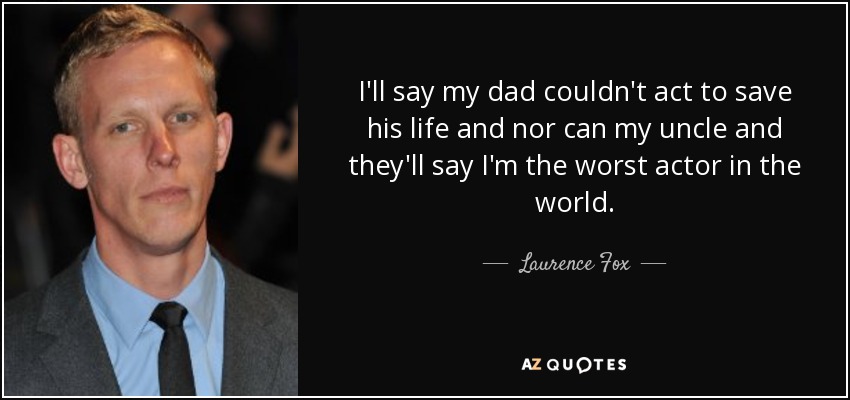 I'll say my dad couldn't act to save his life and nor can my uncle and they'll say I'm the worst actor in the world. - Laurence Fox