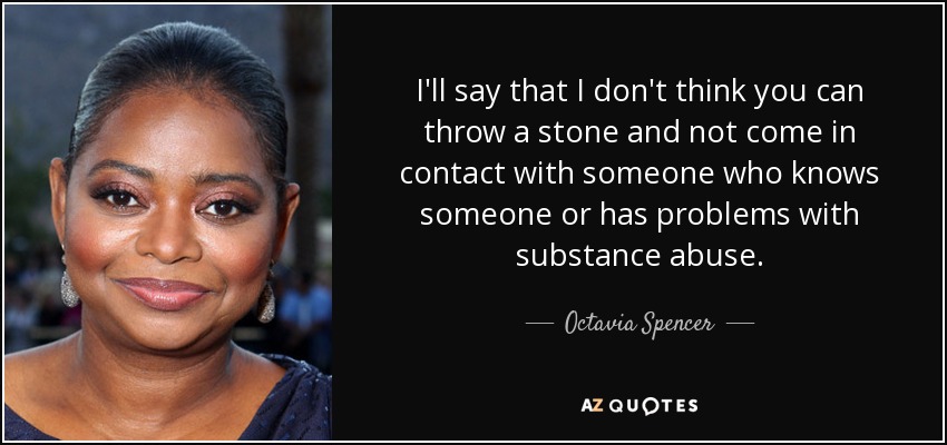 I'll say that I don't think you can throw a stone and not come in contact with someone who knows someone or has problems with substance abuse. - Octavia Spencer
