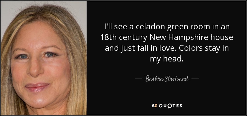 I'll see a celadon green room in an 18th century New Hampshire house and just fall in love. Colors stay in my head. - Barbra Streisand