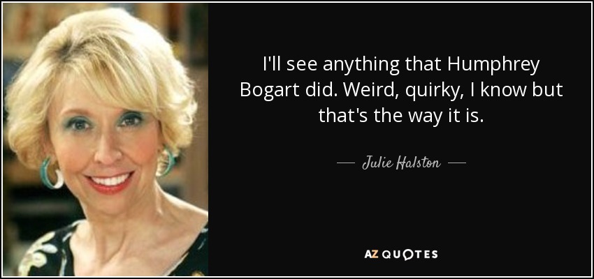 I'll see anything that Humphrey Bogart did. Weird, quirky, I know but that's the way it is. - Julie Halston