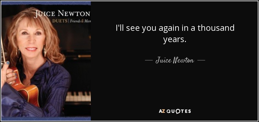 I'll see you again in a thousand years. - Juice Newton