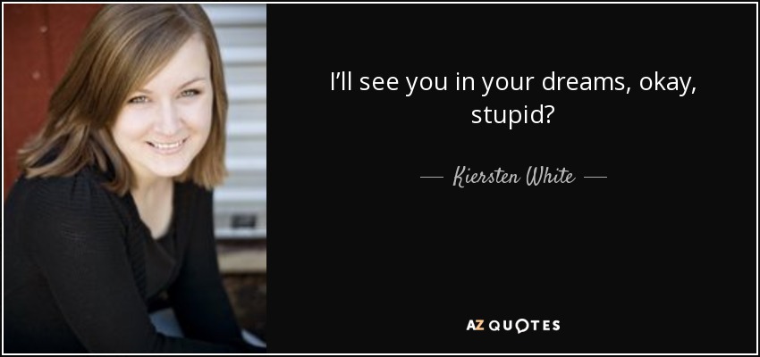 I’ll see you in your dreams, okay, stupid? - Kiersten White