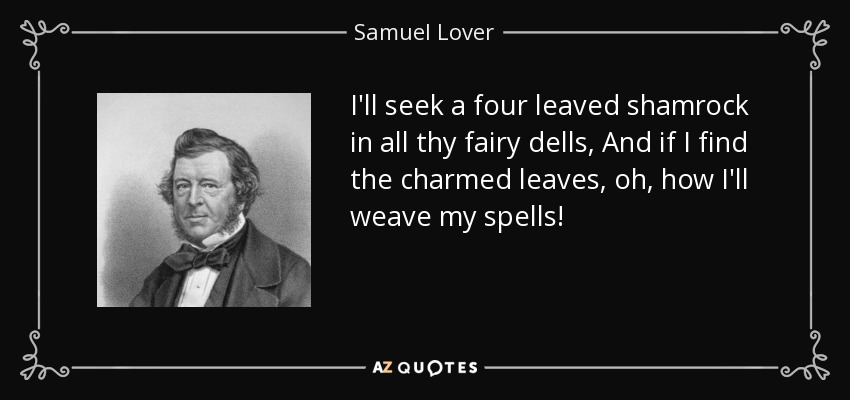 I'll seek a four leaved shamrock in all thy fairy dells, And if I find the charmed leaves, oh, how I'll weave my spells! - Samuel Lover