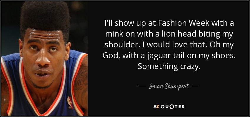 I'll show up at Fashion Week with a mink on with a lion head biting my shoulder. I would love that. Oh my God, with a jaguar tail on my shoes. Something crazy. - Iman Shumpert