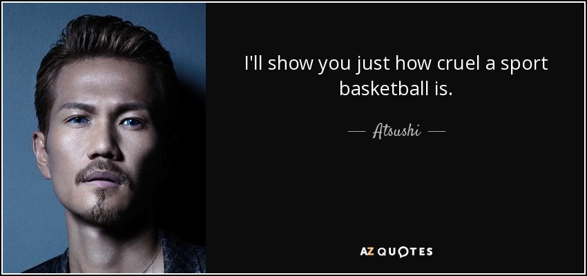I'll show you just how cruel a sport basketball is. - Atsushi