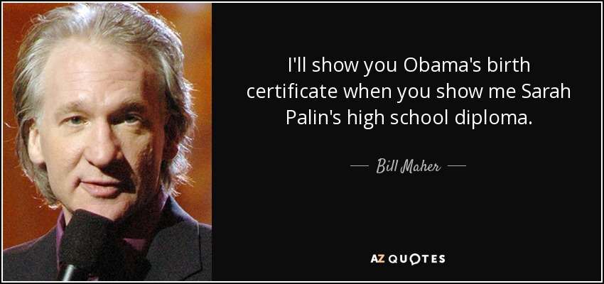 I'll show you Obama's birth certificate when you show me Sarah Palin's high school diploma. - Bill Maher