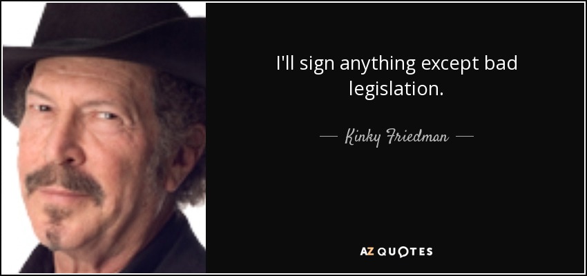 I'll sign anything except bad legislation. - Kinky Friedman