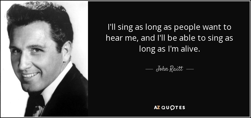 I'll sing as long as people want to hear me, and I'll be able to sing as long as I'm alive. - John Raitt
