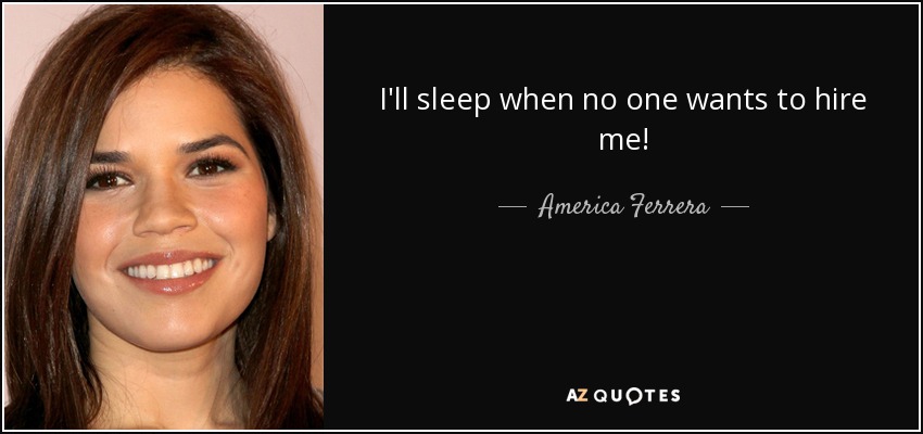 I'll sleep when no one wants to hire me! - America Ferrera
