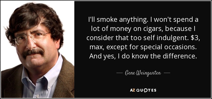 I'll smoke anything. I won't spend a lot of money on cigars, because I consider that too self indulgent. $3, max, except for special occasions. And yes, I do know the difference. - Gene Weingarten