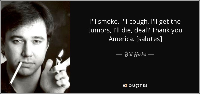 I'll smoke, I'll cough, I'll get the tumors, I'll die, deal? Thank you America. [salutes] - Bill Hicks