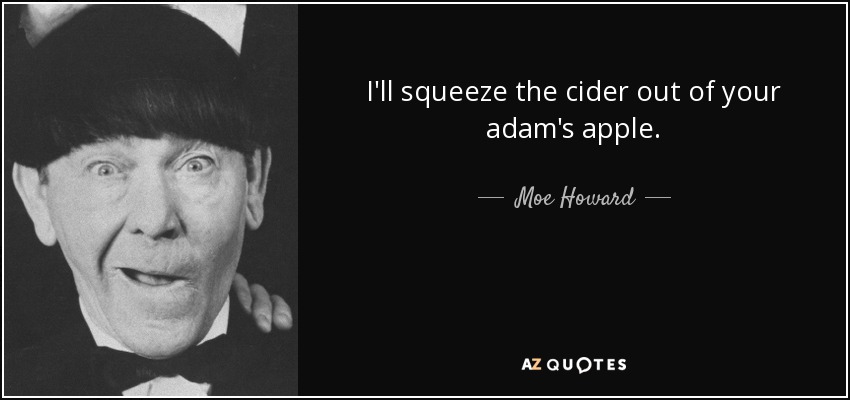 I'll squeeze the cider out of your adam's apple. - Moe Howard