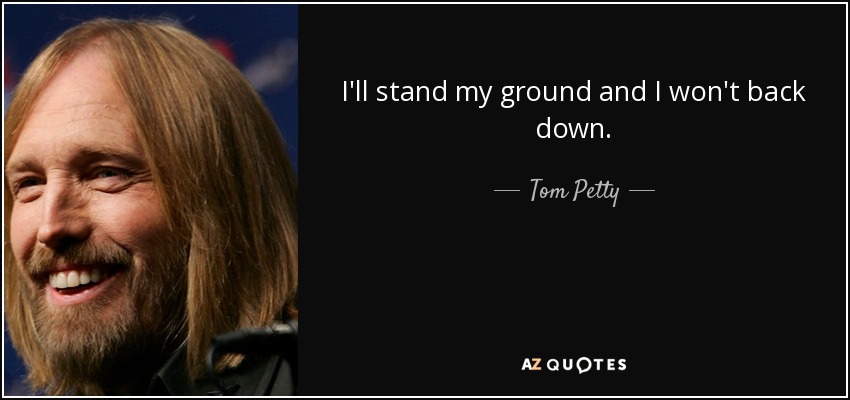 I'll stand my ground and I won't back down. - Tom Petty