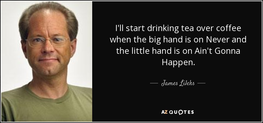 I'll start drinking tea over coffee when the big hand is on Never and the little hand is on Ain't Gonna Happen. - James Lileks