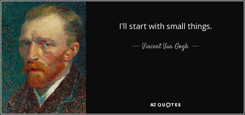 I'll start with small things. - Vincent Van Gogh