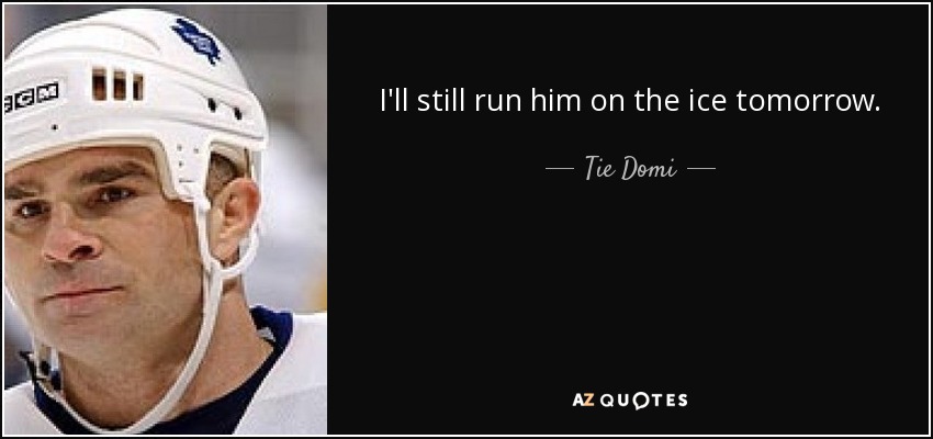 I'll still run him on the ice tomorrow. - Tie Domi