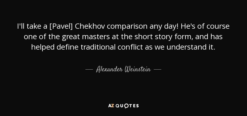 I'll take a [Pavel] Chekhov comparison any day! He's of course one of the great masters at the short story form, and has helped define traditional conflict as we understand it. - Alexander Weinstein