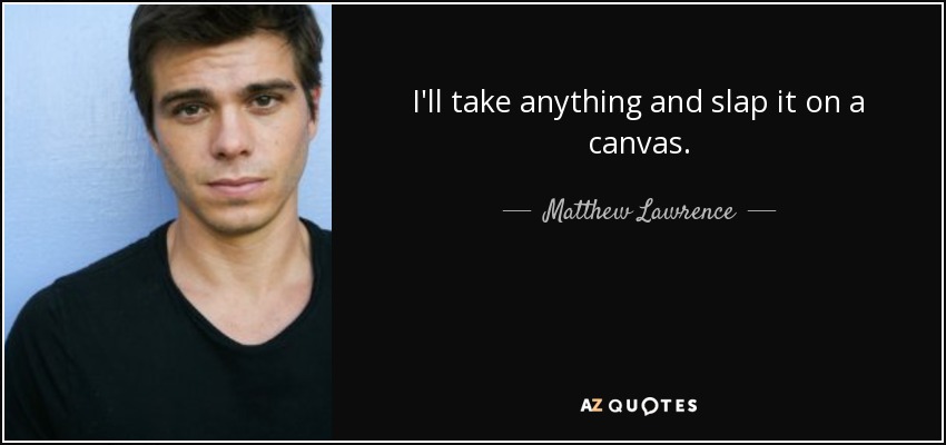 I'll take anything and slap it on a canvas. - Matthew Lawrence