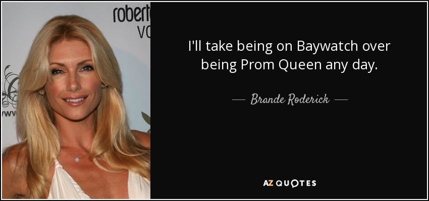 I'll take being on Baywatch over being Prom Queen any day. - Brande Roderick