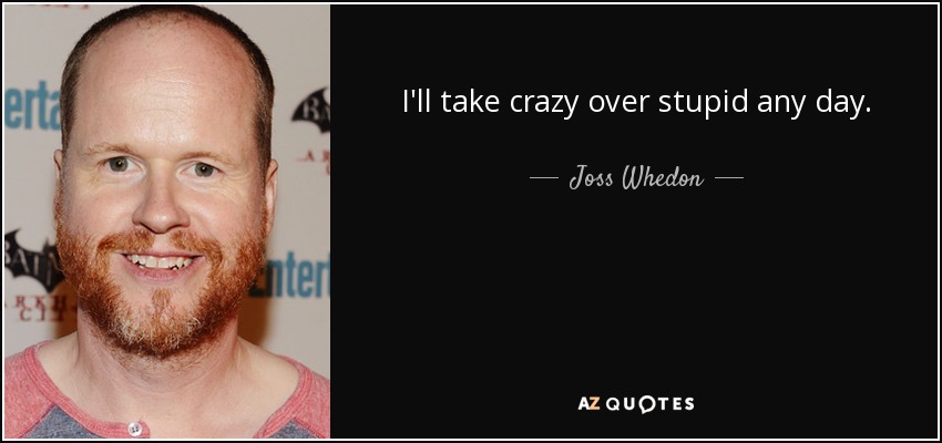 I'll take crazy over stupid any day. - Joss Whedon