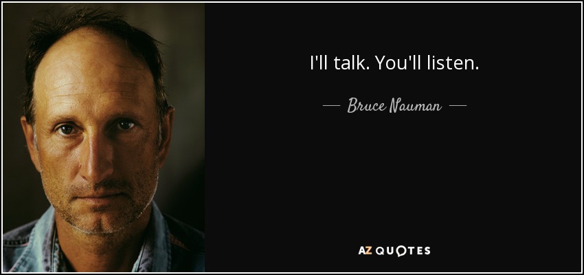 I'll talk. You'll listen. - Bruce Nauman