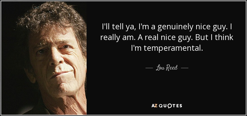 I'll tell ya, I'm a genuinely nice guy. I really am. A real nice guy. But I think I'm temperamental. - Lou Reed