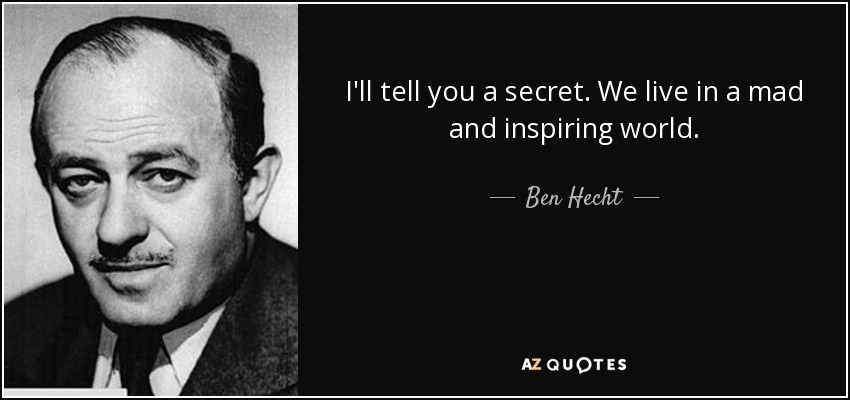 I'll tell you a secret. We live in a mad and inspiring world. - Ben Hecht
