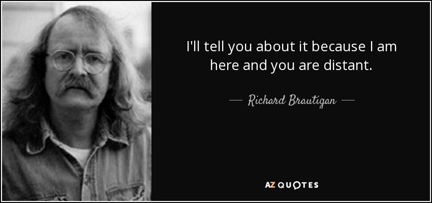 I'll tell you about it because I am here and you are distant. - Richard Brautigan