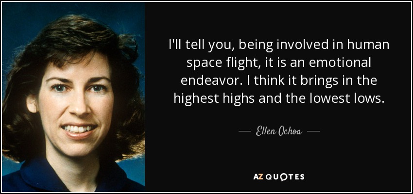 I'll tell you, being involved in human space flight, it is an emotional endeavor. I think it brings in the highest highs and the lowest lows. - Ellen Ochoa